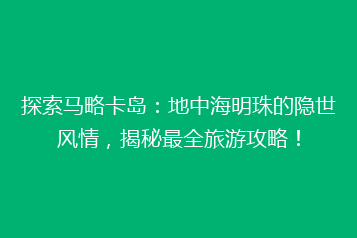 探索马略卡岛:地中海明珠的隐世风情,揭秘最全旅游攻略!