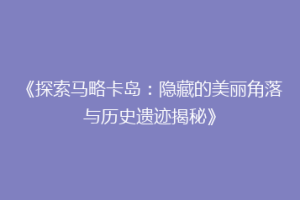 《探索马略卡岛：隐藏的美丽角落与历史遗迹揭秘》