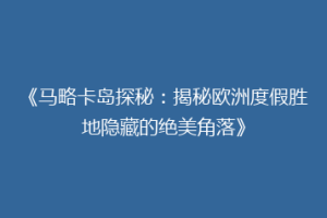 《马略卡岛探秘：揭秘欧洲度假胜地隐藏的绝美角落》