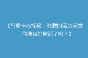 《马略卡岛探秘：隐藏的蓝色天堂，你准备好邂逅了吗？》