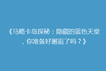 《马略卡岛探秘：隐藏的蓝色天堂，你准备好邂逅了吗？》