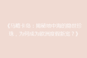 《马略卡岛：揭秘地中海的隐世珍珠，为何成为欧洲度假新宠？》
