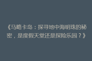 《马略卡岛：探寻地中海明珠的秘密，是度假天堂还是探险乐园？》