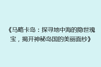 《马略卡岛:探寻地中海的隐世瑰宝,揭开神秘岛国的美丽面纱》