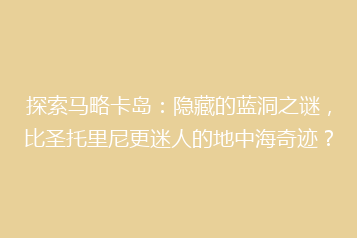探索马略卡岛：隐藏的蓝洞之谜，比圣托里尼更迷人的地中海奇迹？