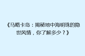 《马略卡岛:揭秘地中海明珠的隐世风情,你了解多少?》