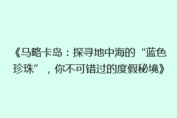 《马略卡岛:探寻地中海的“蓝色珍珠”,你不可错过的度假秘境》