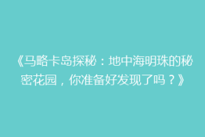 《马略卡岛探秘：地中海明珠的秘密花园，你准备好发现了吗？》