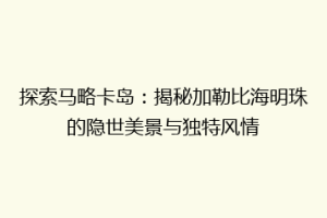 探索马略卡岛：揭秘加勒比海明珠的隐世美景与独特风情
