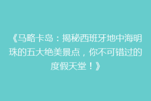《马略卡岛：揭秘西班牙地中海明珠的五大绝美景点，你不可错过的度假天堂！》