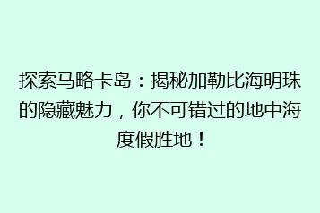 探索马略卡岛：揭秘加勒比海明珠的隐藏魅力，你不可错过的地中海度假胜地！