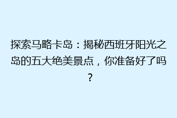 探索马略卡岛:揭秘西班牙阳光之岛的五大绝美景点,你准备好了吗?