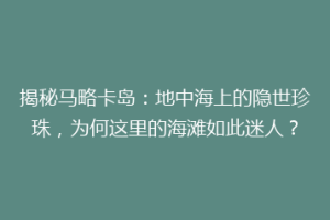揭秘马略卡岛：地中海上的隐世珍珠，为何这里的海滩如此迷人？