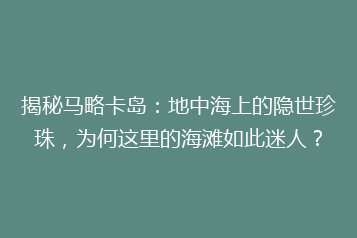 揭秘马略卡岛：地中海上的隐世珍珠，为何这里的海滩如此迷人？