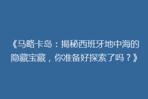 《马略卡岛：揭秘西班牙地中海的隐藏宝藏，你准备好探索了吗？》