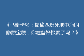 《马略卡岛:揭秘西班牙地中海的隐藏宝藏,你准备好探索了吗?》