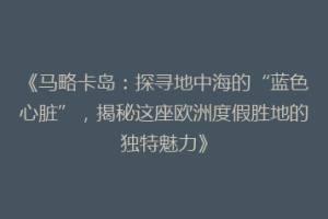 《马略卡岛：探寻地中海的“蓝色心脏”，揭秘这座欧洲度假胜地的独特魅力》