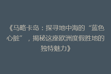 《马略卡岛:探寻地中海的“蓝色心脏”,揭秘这座欧洲度假胜地的独特魅力》