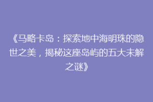 《马略卡岛：探索地中海明珠的隐世之美，揭秘这座岛屿的五大未解之谜》