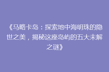 《马略卡岛:探索地中海明珠的隐世之美,揭秘这座岛屿的五大未解之谜》