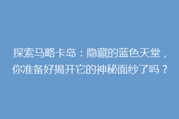 探索马略卡岛:隐藏的蓝色天堂,你准备好揭开它的神秘面纱了吗?