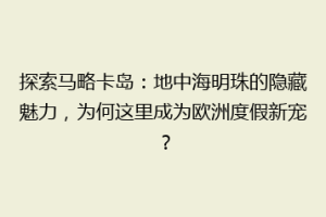 探索马略卡岛：地中海明珠的隐藏魅力，为何这里成为欧洲度假新宠？