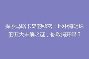 探索马略卡岛的秘密:地中海明珠的五大未解之谜,你敢揭开吗?
