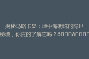揭秘马略卡岛：地中海明珠的隐世秘境，你真的了解它吗？🌟🏝️