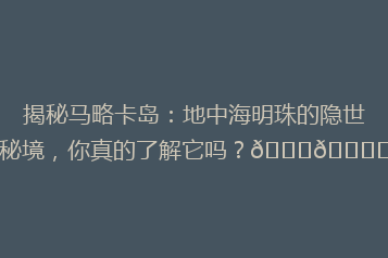 揭秘马略卡岛:地中海明珠的隐世秘境,你真的了解它吗?🌟🏝️