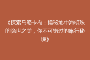 《探索马略卡岛：揭秘地中海明珠的隐世之美，你不可错过的旅行秘境》
