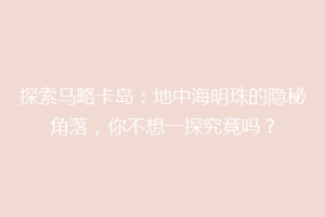 探索马略卡岛：地中海明珠的隐秘角落，你不想一探究竟吗？