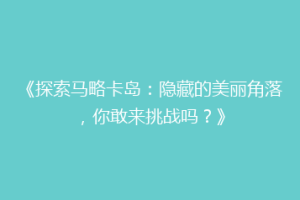 《探索马略卡岛：隐藏的美丽角落，你敢来挑战吗？》