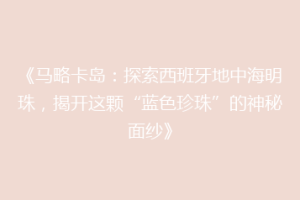 《马略卡岛：探索西班牙地中海明珠，揭开这颗“蓝色珍珠”的神秘面纱》