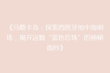 《马略卡岛:探索西班牙地中海明珠,揭开这颗“蓝色珍珠”的神秘面纱》