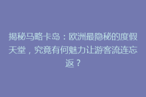 揭秘马略卡岛：欧洲最隐秘的度假天堂，究竟有何魅力让游客流连忘返？