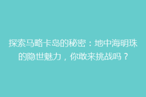 探索马略卡岛的秘密：地中海明珠的隐世魅力，你敢来挑战吗？