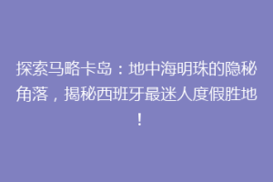 探索马略卡岛：地中海明珠的隐秘角落，揭秘西班牙最迷人度假胜地！