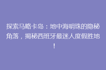 探索马略卡岛:地中海明珠的隐秘角落,揭秘西班牙最迷人度假胜地!