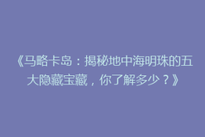 《马略卡岛：揭秘地中海明珠的五大隐藏宝藏，你了解多少？》