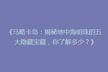 《马略卡岛：揭秘地中海明珠的五大隐藏宝藏，你了解多少？》