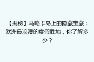 【揭秘】马略卡岛上的隐藏宝藏：欧洲最浪漫的度假胜地，你了解多少？