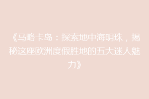 《马略卡岛：探索地中海明珠，揭秘这座欧洲度假胜地的五大迷人魅力》