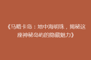 《马略卡岛：地中海明珠，揭秘这座神秘岛屿的隐藏魅力》