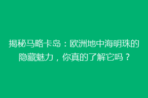 揭秘马略卡岛：欧洲地中海明珠的隐藏魅力，你真的了解它吗？