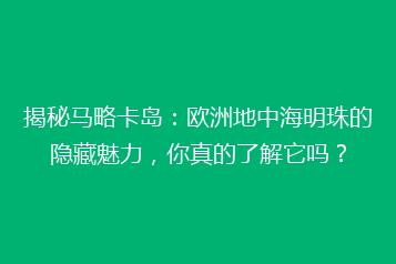 揭秘马略卡岛:欧洲地中海明珠的隐藏魅力,你真的了解它吗?