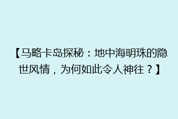 【马略卡岛探秘：地中海明珠的隐世风情，为何如此令人神往？】