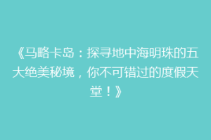《马略卡岛：探寻地中海明珠的五大绝美秘境，你不可错过的度假天堂！》