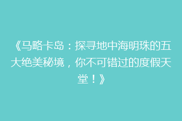 《马略卡岛:探寻地中海明珠的五大绝美秘境,你不可错过的度假天堂!》