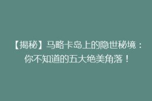 【揭秘】马略卡岛上的隐世秘境：你不知道的五大绝美角落！
