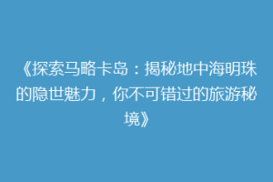 《探索马略卡岛：揭秘地中海明珠的隐世魅力，你不可错过的旅游秘境》